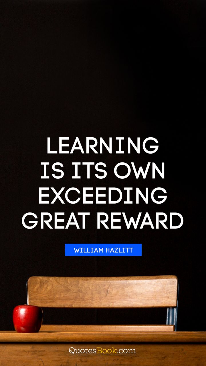 Learning is its own exceeding great reward. - Quote by William Hazlitt