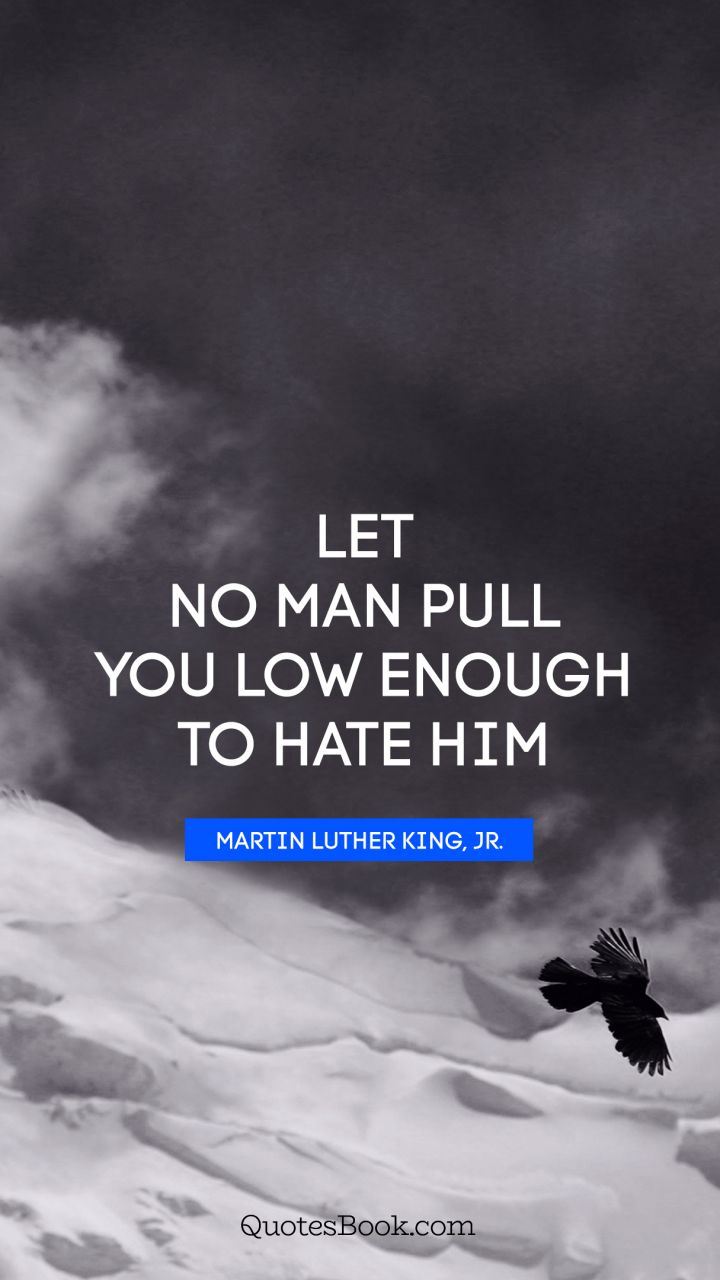 Let no man pull you low enough to hate him. - Quote by Martin Luther King, Jr.