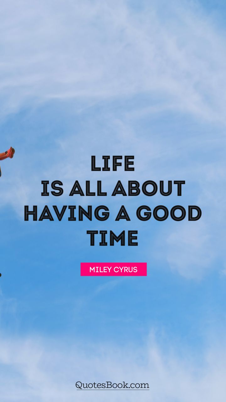 Life is all about having a good time. - Quote by Miley Cyrus