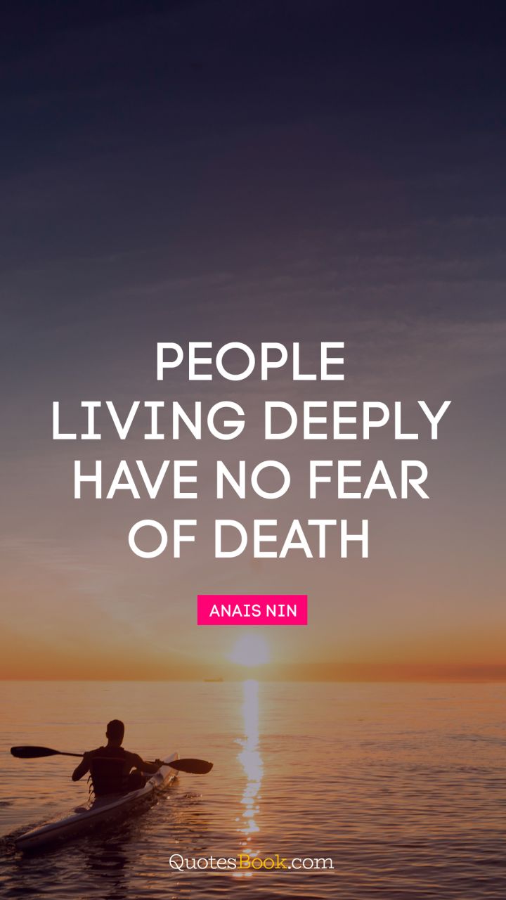 People living deeply have no fear of death. - Quote by Anais Nin