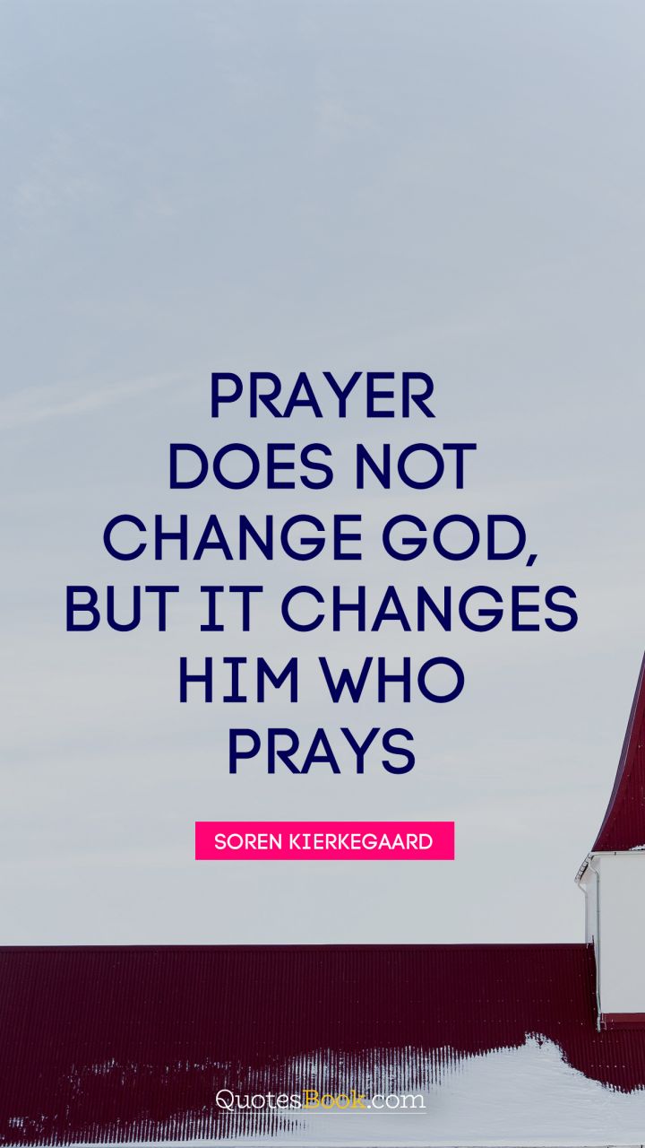 Prayer does not change God, but it changes him who prays. - Quote by Soren Kierkegaard