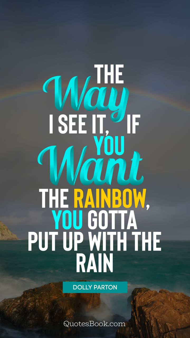 The way I see it, if you want the rainbow, you gotta put up with the rain. - Quote by Dolly Parton
