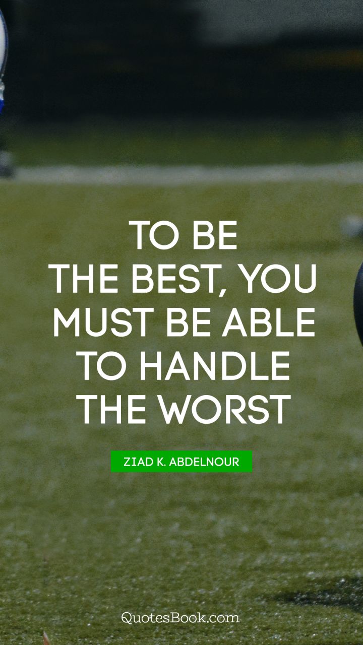 To be the best, you must be able to handle the worst. - Quote by Ziad K. Abdelnour