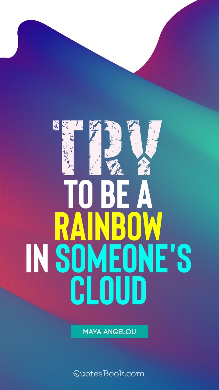 Try to be a rainbow in someone's cloud. - Quote by Maya Angelou