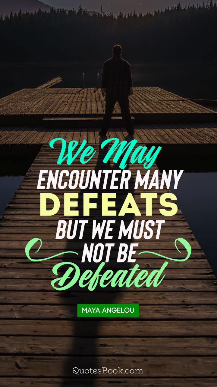 We may encounter many defeats but we must not be defeated. - Quote by Maya Angelou
