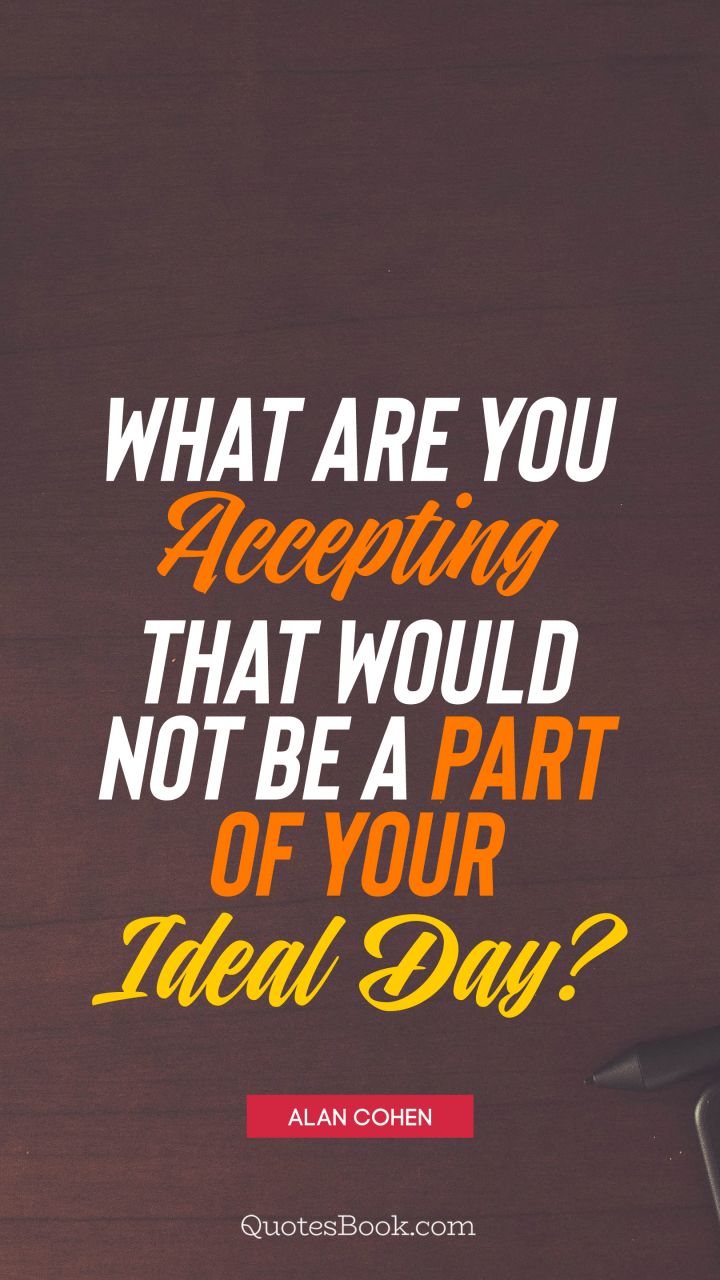 What are you accepting that would not be a part of your ideal day?. - Quote by Alan Cohen