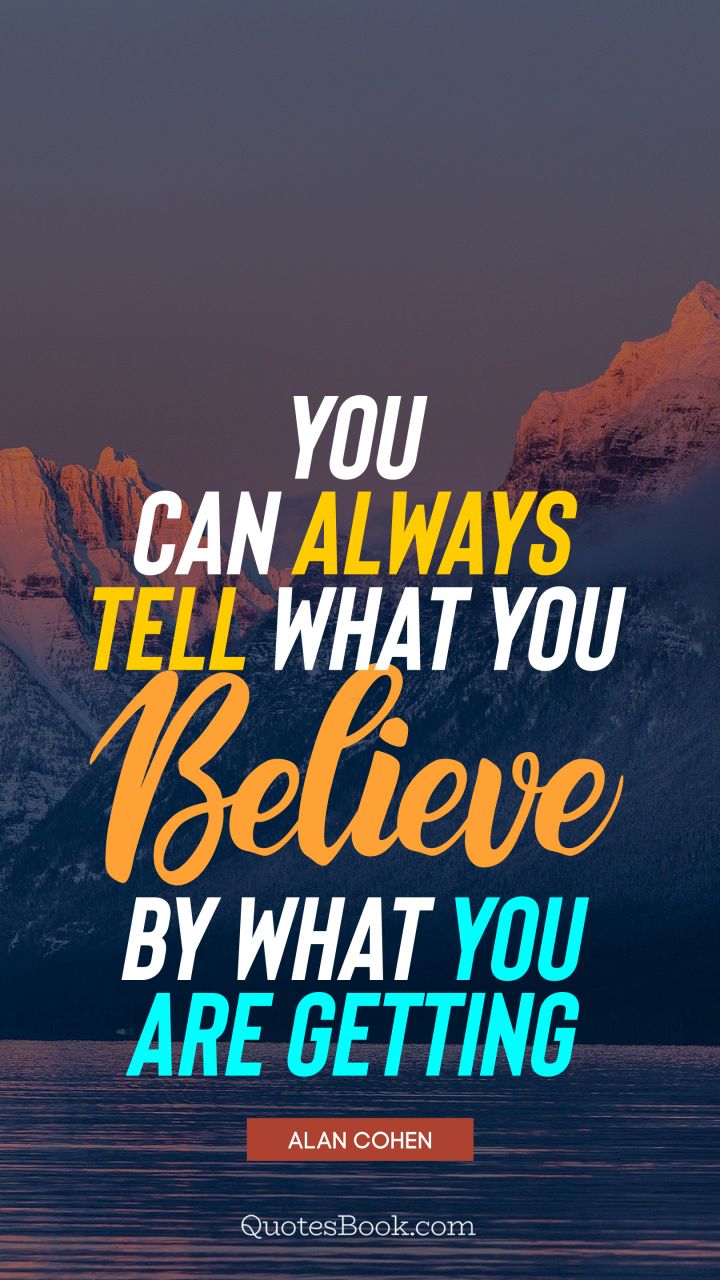 You can always tell what you believe by what you are getting. - Quote by Alan Cohen