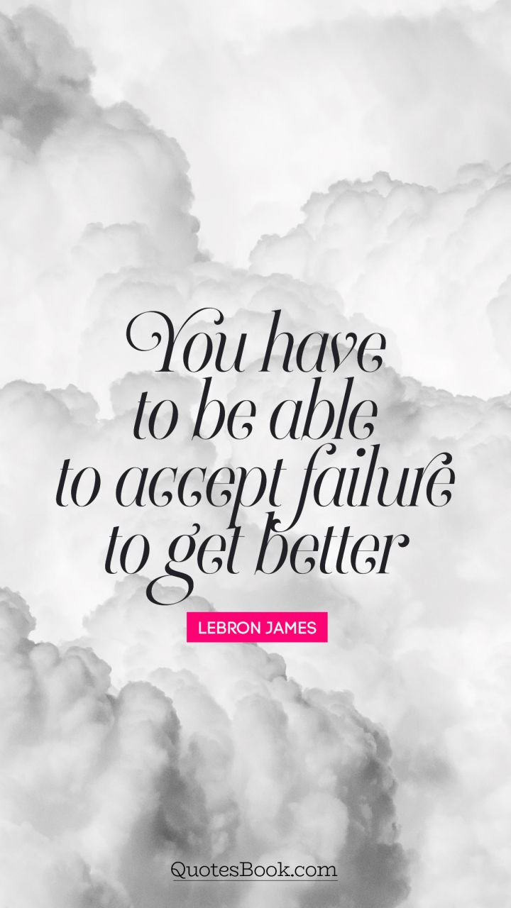 You have to be able to accept failure to get better. - Quote by LeBron James