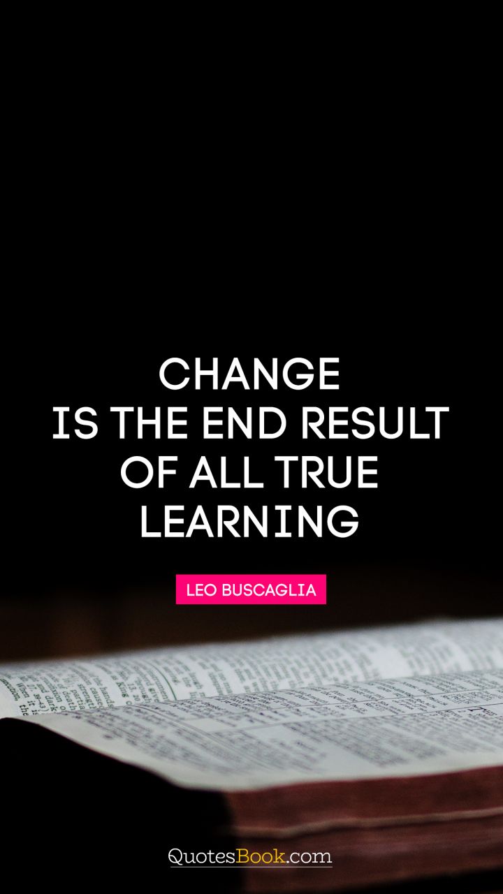 Change is the end result of all true learning. - Quote by Leo Buscaglia