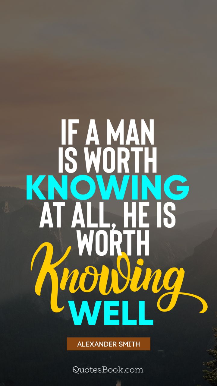 If a man is worth knowing at all, he is worth knowing well. - Quote by Alexander Smith
