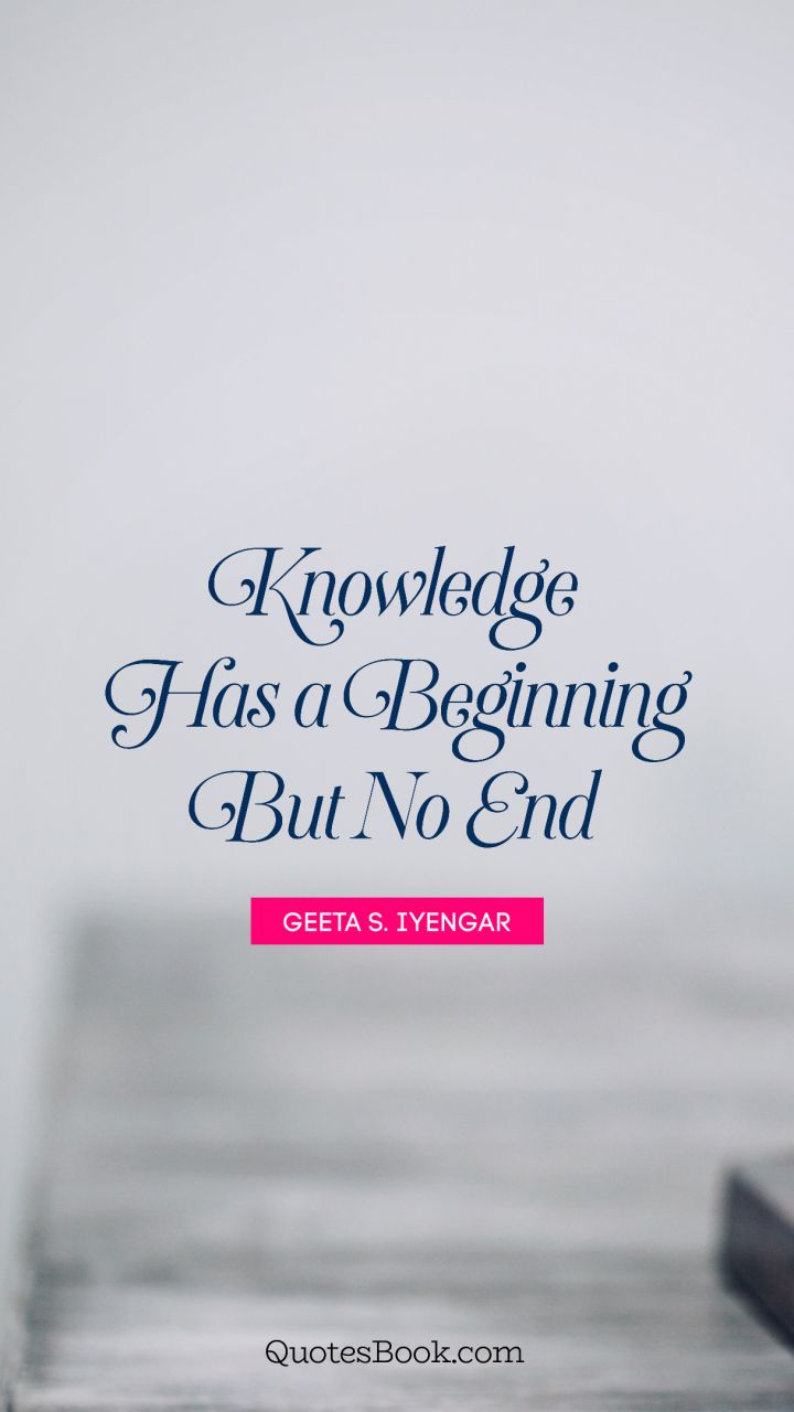 Knowledge has a beginning but no end. - Quote by Geeta S. Iyengar