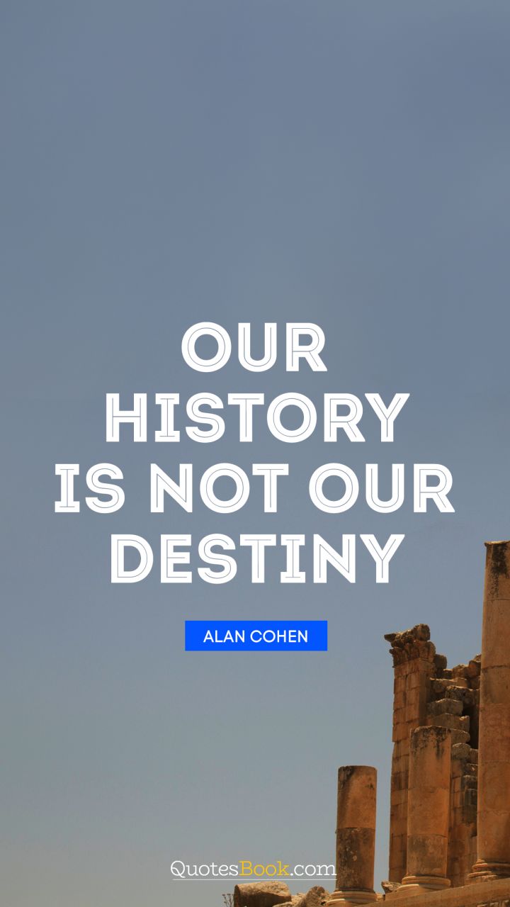 Our history is not our destiny. - Quote by Alan Cohen