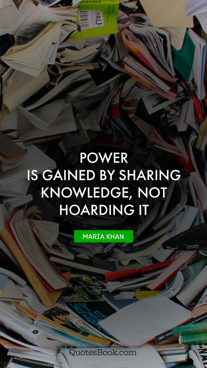 Power is gained by sharing knowledge, not hoarding it. - Quote by Maria Khan