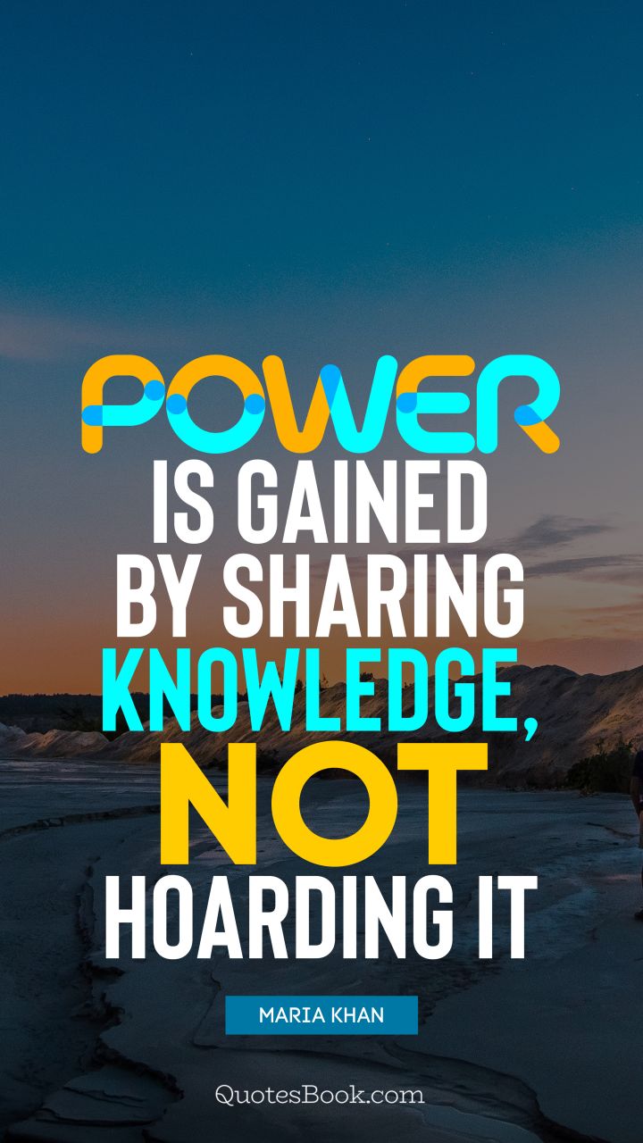Power is gained by sharing knowledge, not hoarding it. - Quote by Maria
