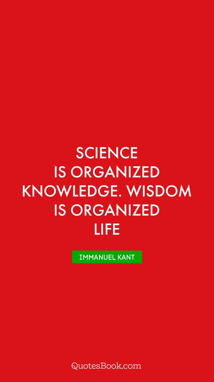 Science is organized knowledge. Wisdom is organized life. - Quote by Immanuel Kant
