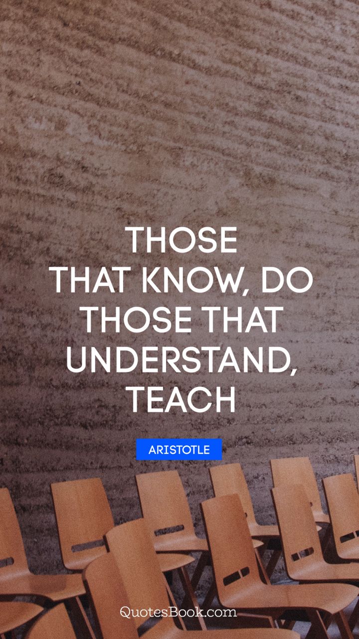 Those that know, do. Those that understand, teach. - Quote by Aristotle