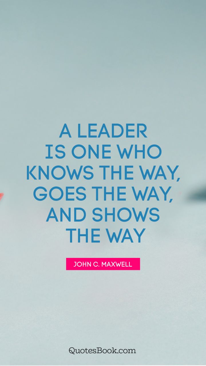 A leader is one who knows the way, goes the way, and shows the way. - Quote by John C. Maxwell