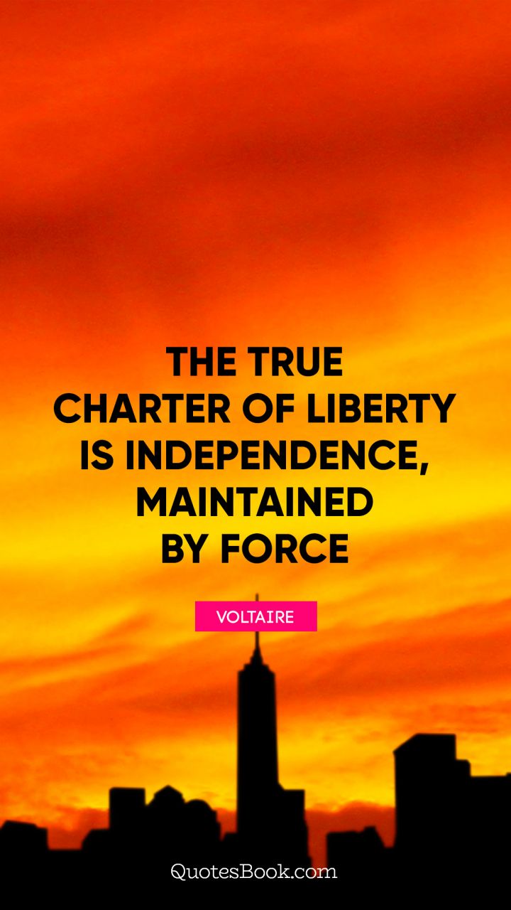 The true charter of liberty is independence, maintained by force. - Quote by Voltaire