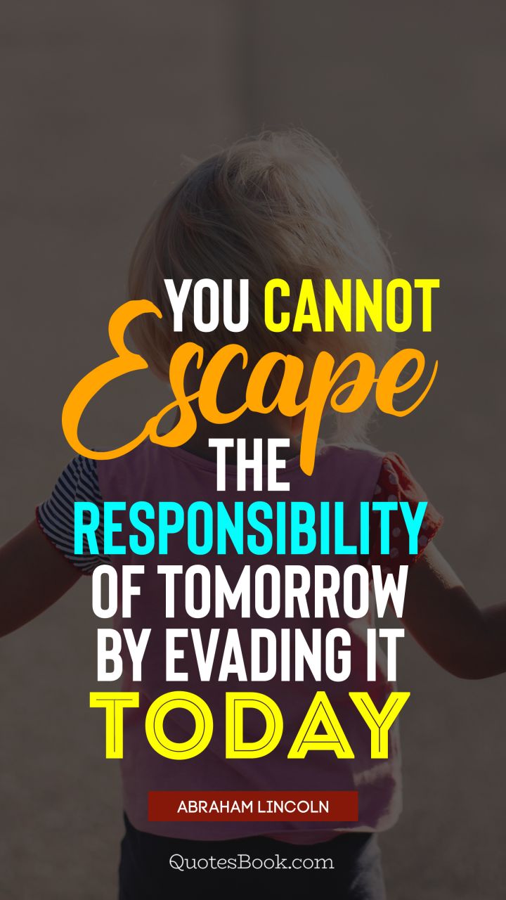 You cannot escape the responsibility of tomorrow by evading it today. - Quote by Abraham Lincoln