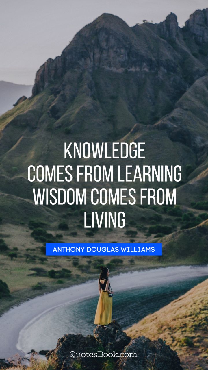 Knowledge comes from learning. Wisdom comes from living. - Quote by Anthony Douglas Williams