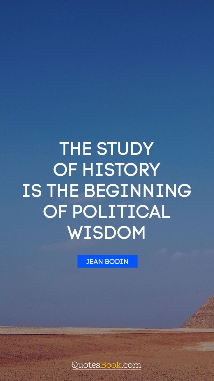 The study of history is the beginning of political wisdom. - Quote by Jean Bodin
