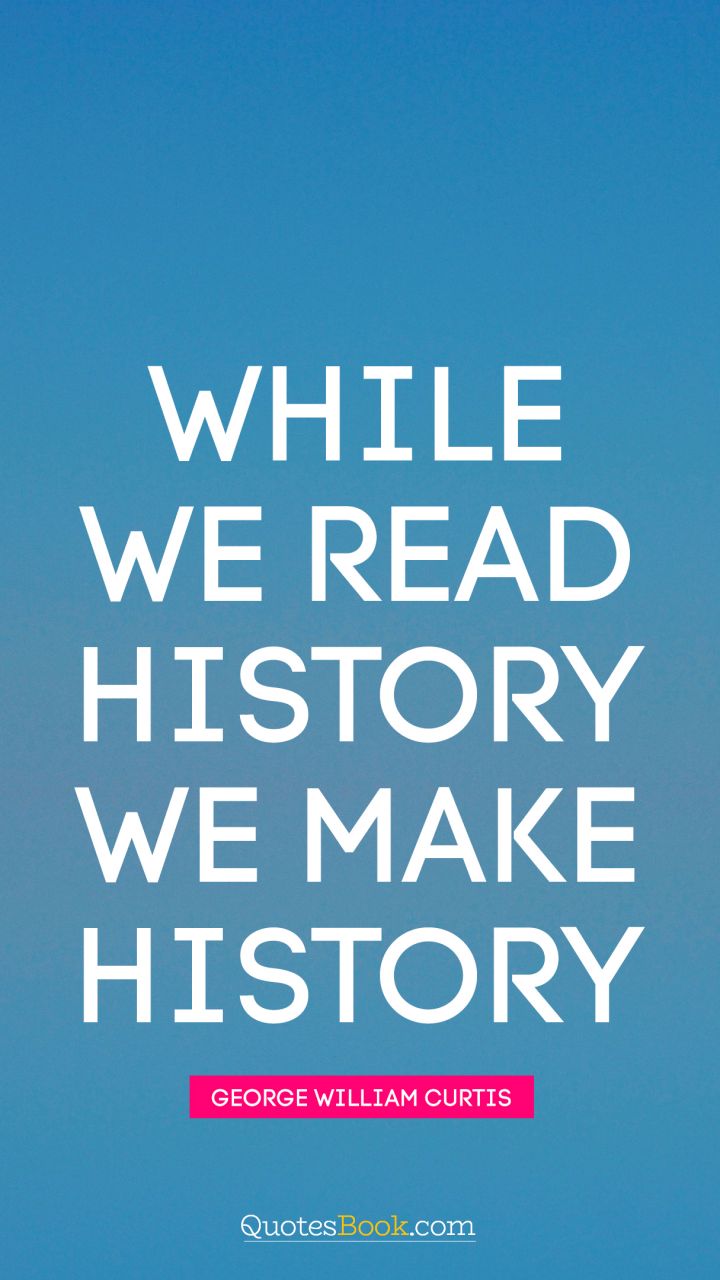 While we read history we make history. - Quote by George William Curtis