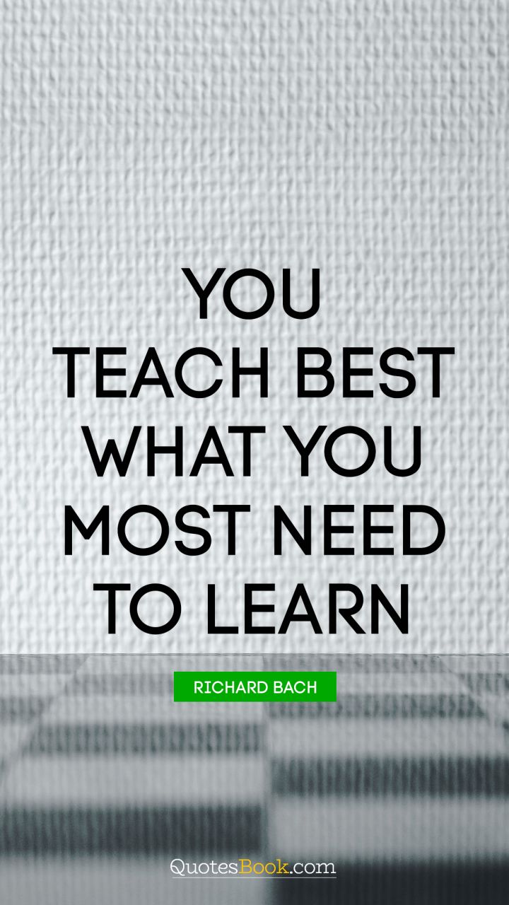 You teach best what you most need to learn. - Quote by Richard Bach