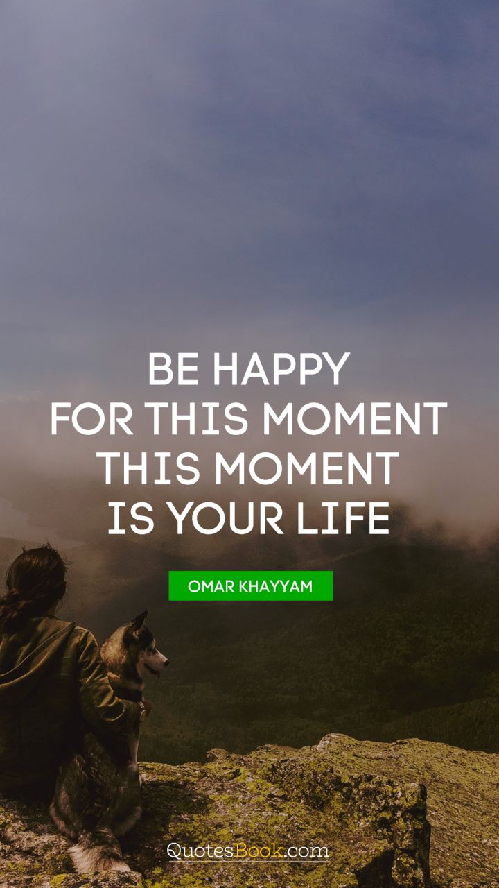 Be happy for this moment. This moment is your life. - Quote by Omar Khayyam
