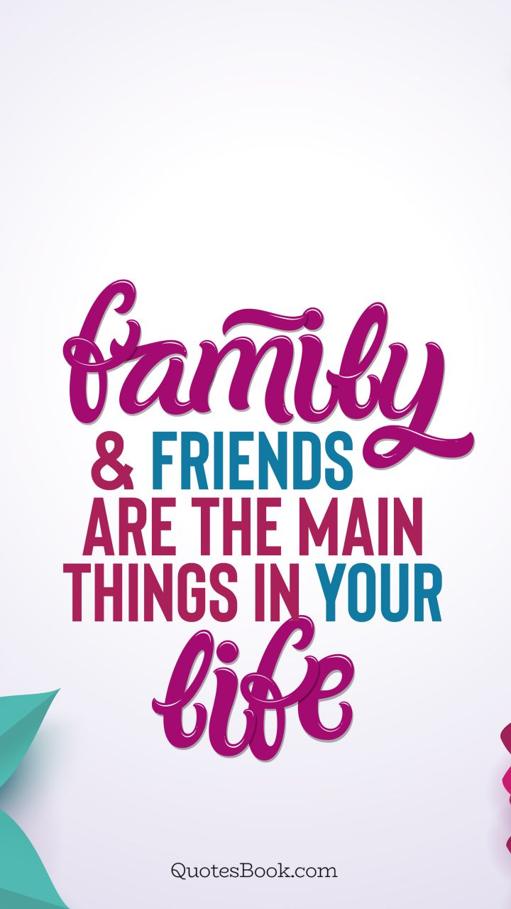Family and friends are the main things in life