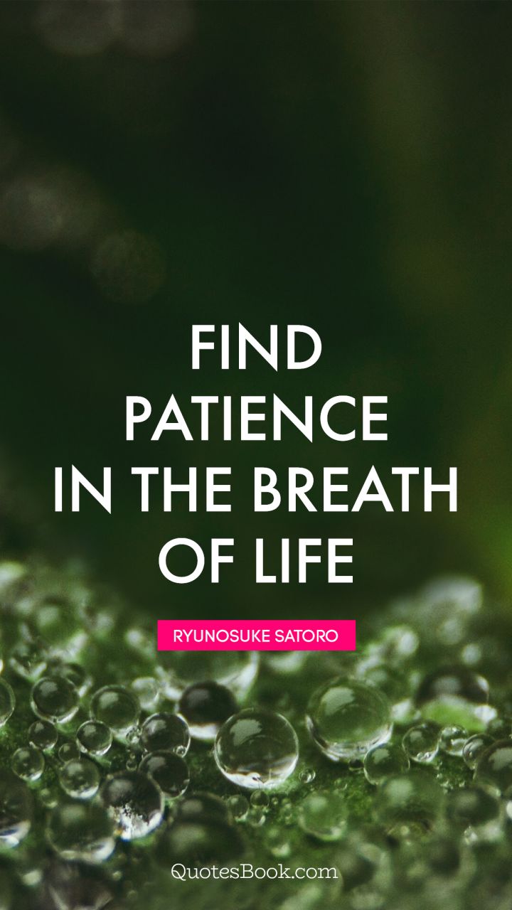 Find patience in the breath of life. - Quote by Ryunosuke Satoro