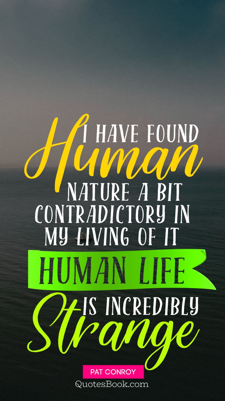 I have found human nature a bit contradictory in my living of it Human life is incredibly strange. - Quote by Pat Conroy