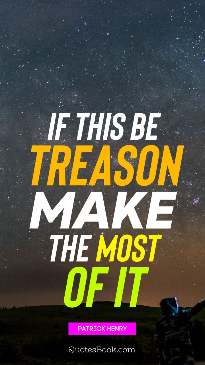 If this be treason make the most of it. - Quote by Patrick Henry