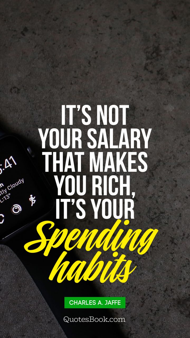 It’s not your salary that makes you rich, it’s your 
Spending habits. - Quote by Charles A. Jaffe 