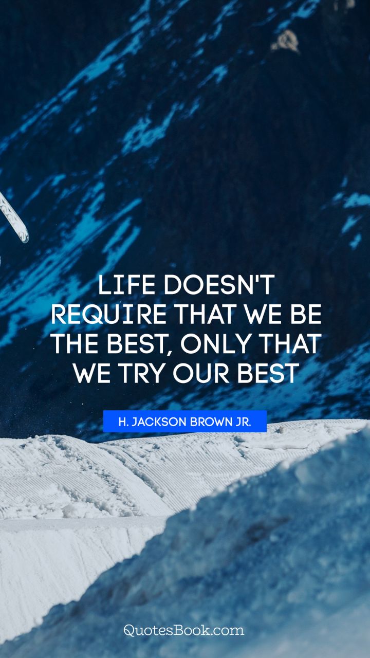Life doesn't require that we be the best, only that we try our best. - Quote by H. Jackson Brown, Jr.