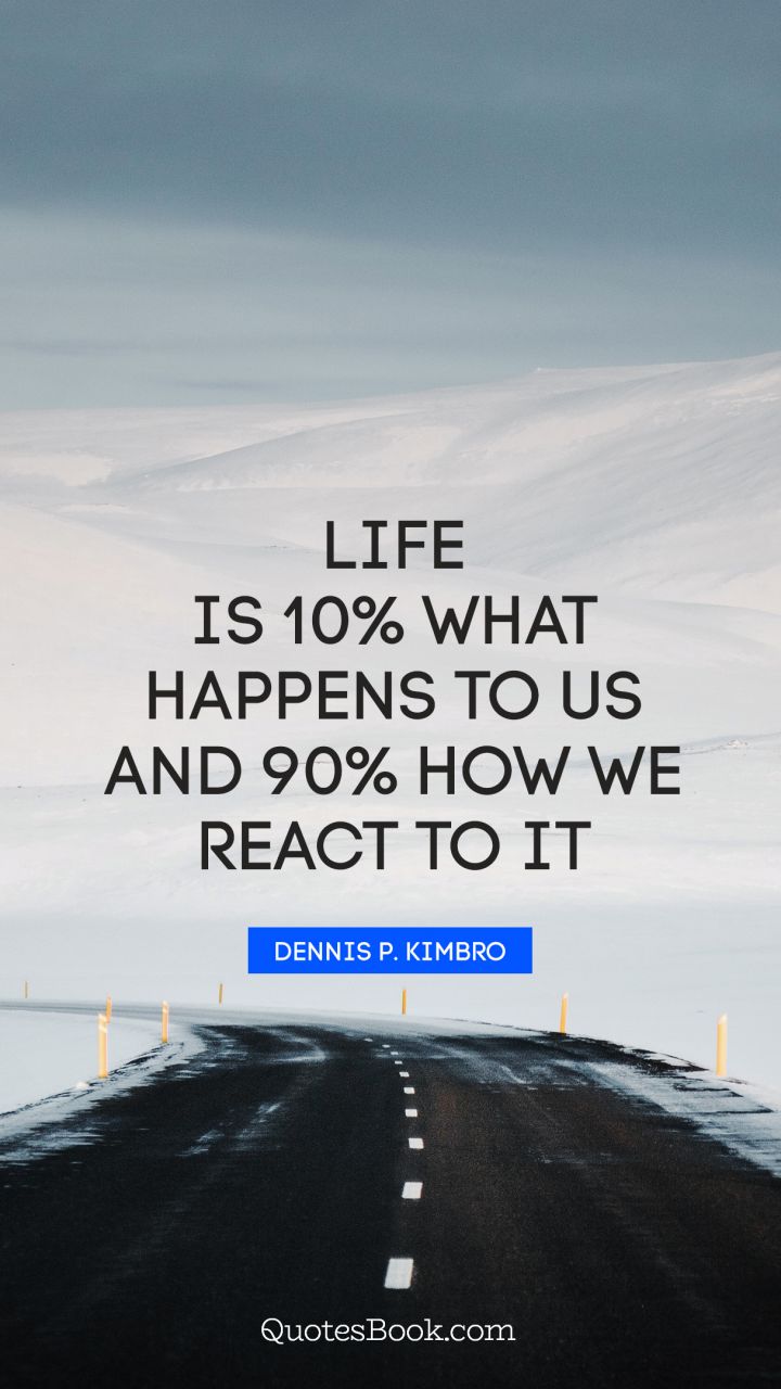 Life is 10% what happens to us and 90% how we react to it. - Quote by Dennis P. kimbro