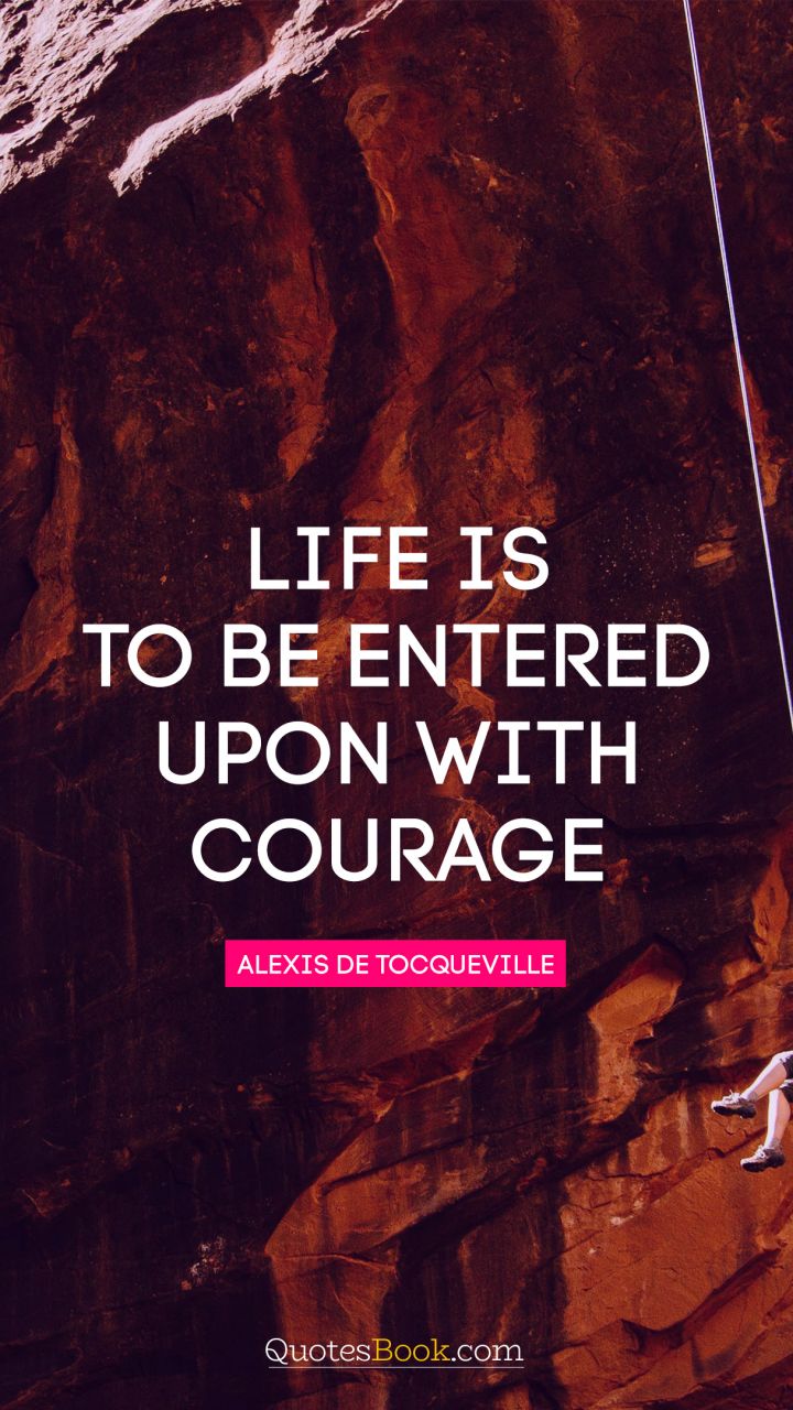 Life is to be entered upon with courage. - Quote by Alexis de Tocqueville