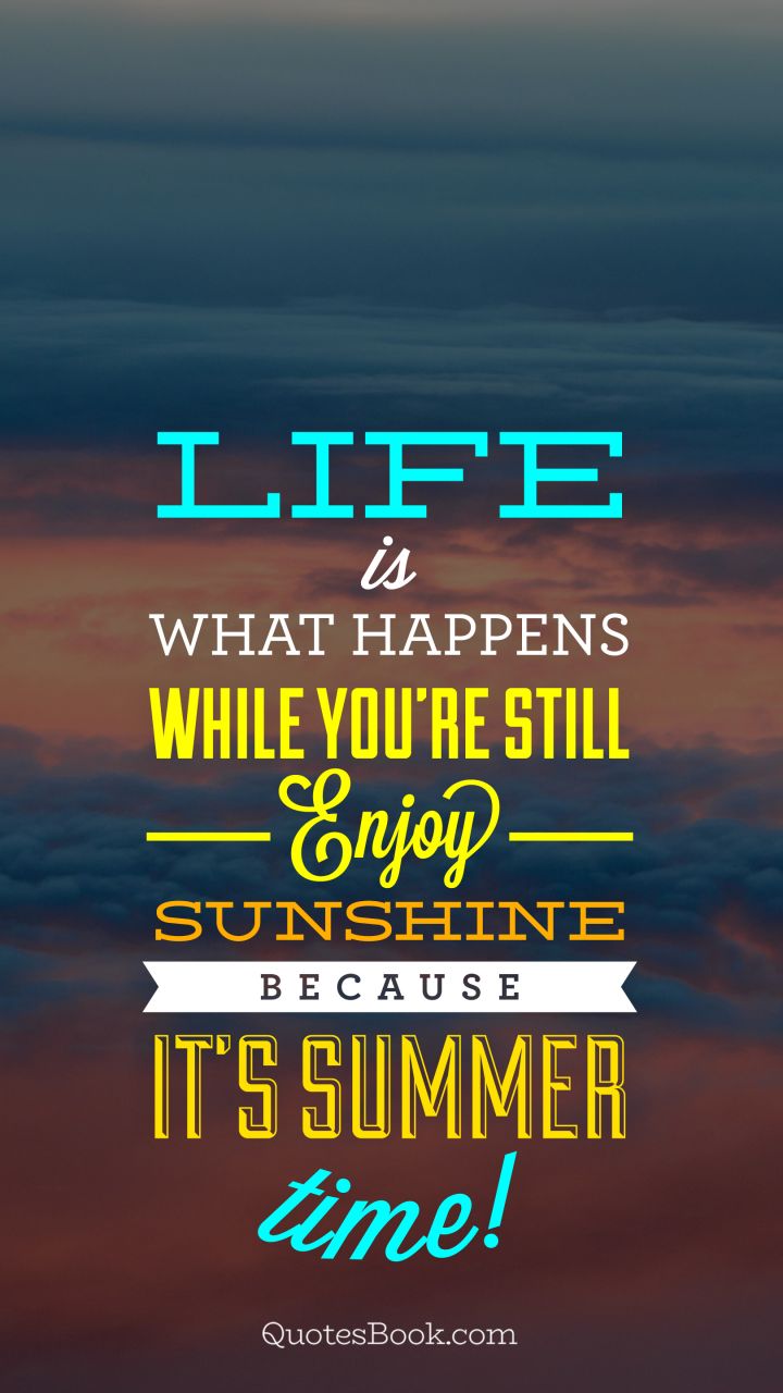 Life is what happens while you're still enjoy sunshine because it's summer time