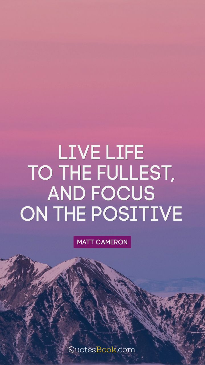 Live life to the fullest, and focus on the positive ...