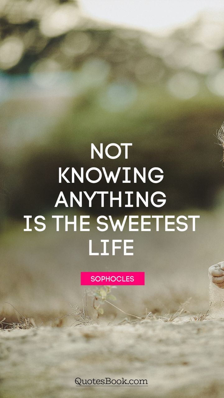 Not knowing anything is the sweetest life. - Quote by Sophocles
