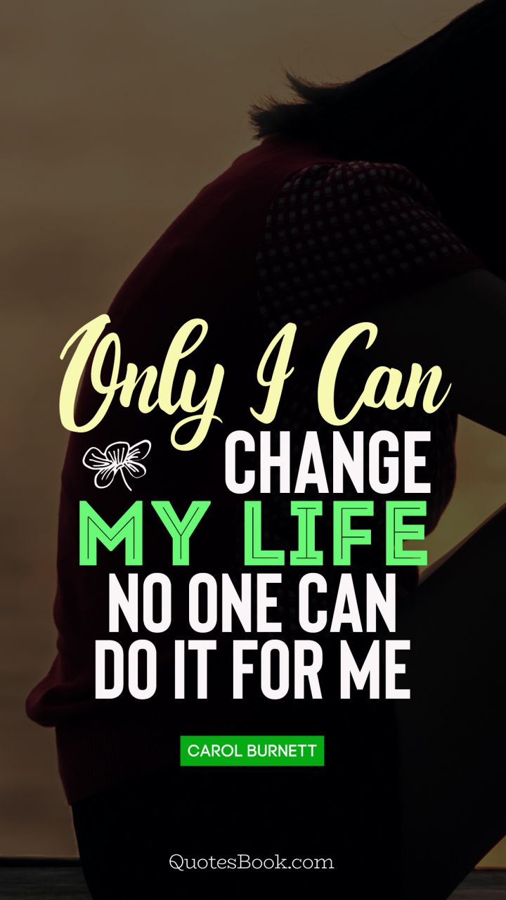 Only I can change my life. No one can do it for me. - Quote by Carol Burnett