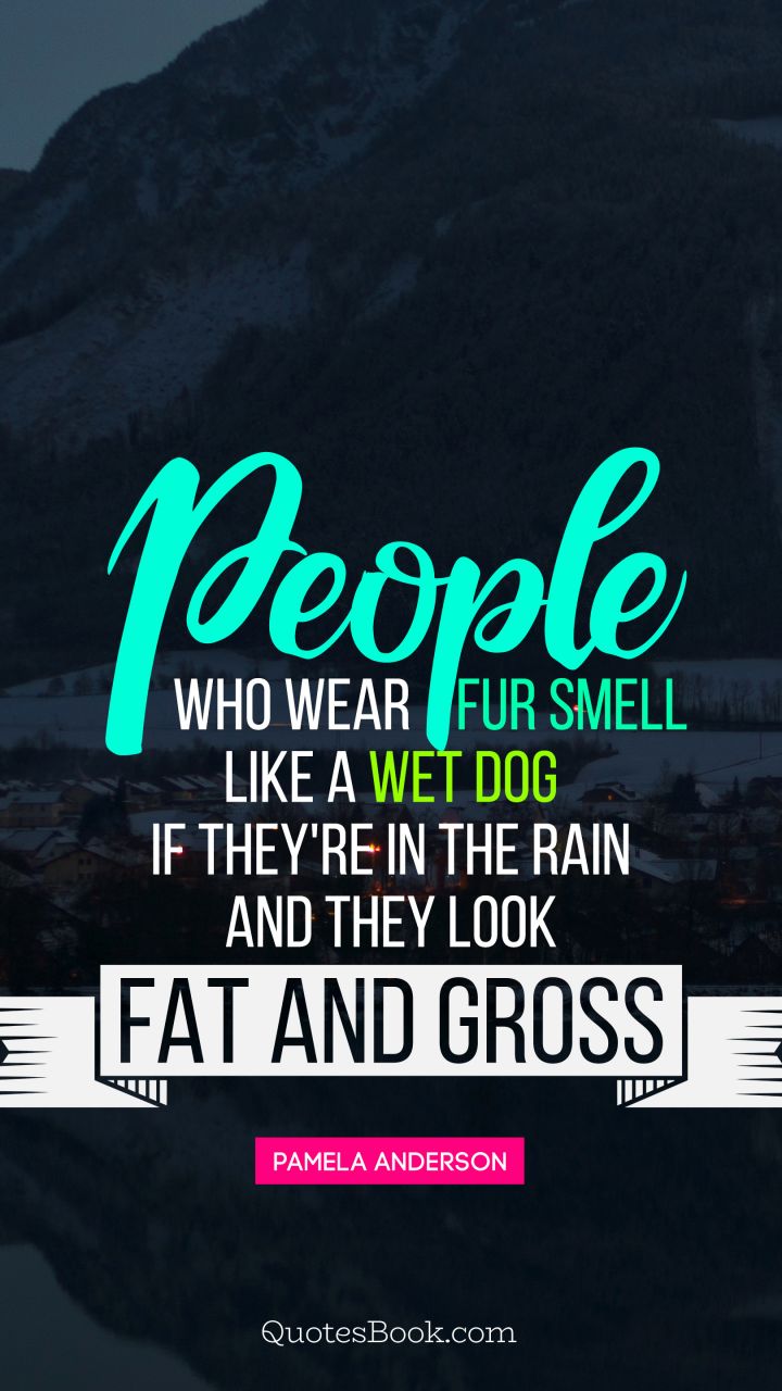 People who wear fur smell like a wet dog if they're in the rain and they look fat and gross. - Quote by Pamela Anderson