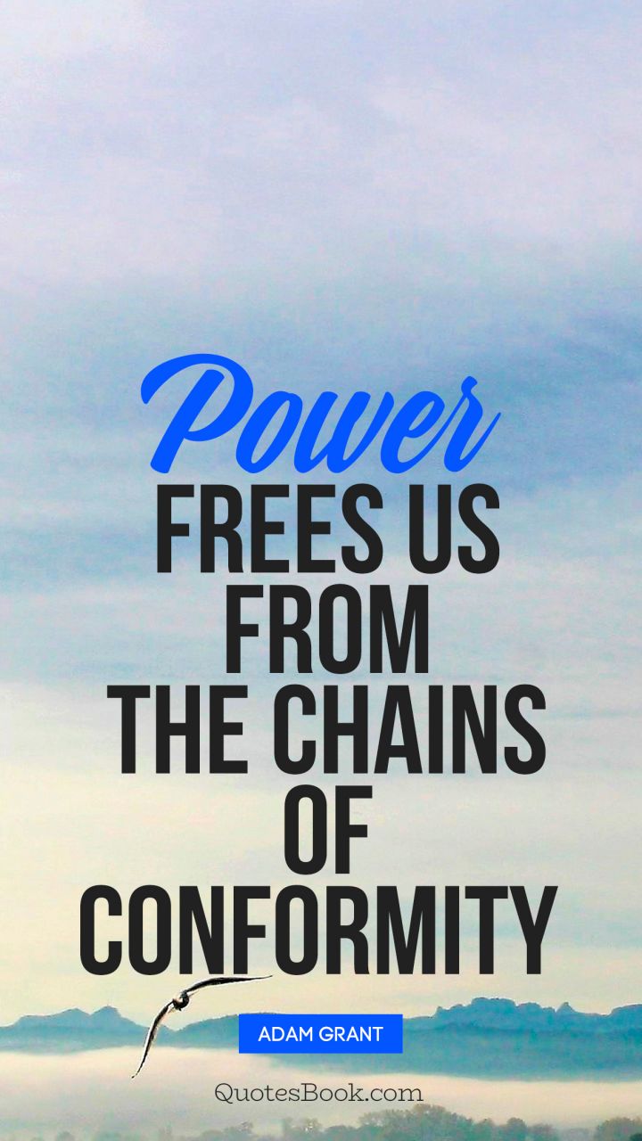 Power frees us from the chains of conformity . - Quote by Adam Grant
