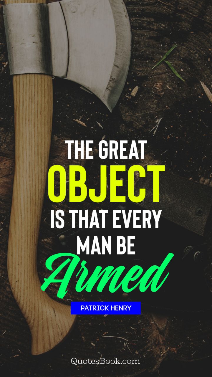 The great object is that every man be armed. - Quote by Patrick Henry