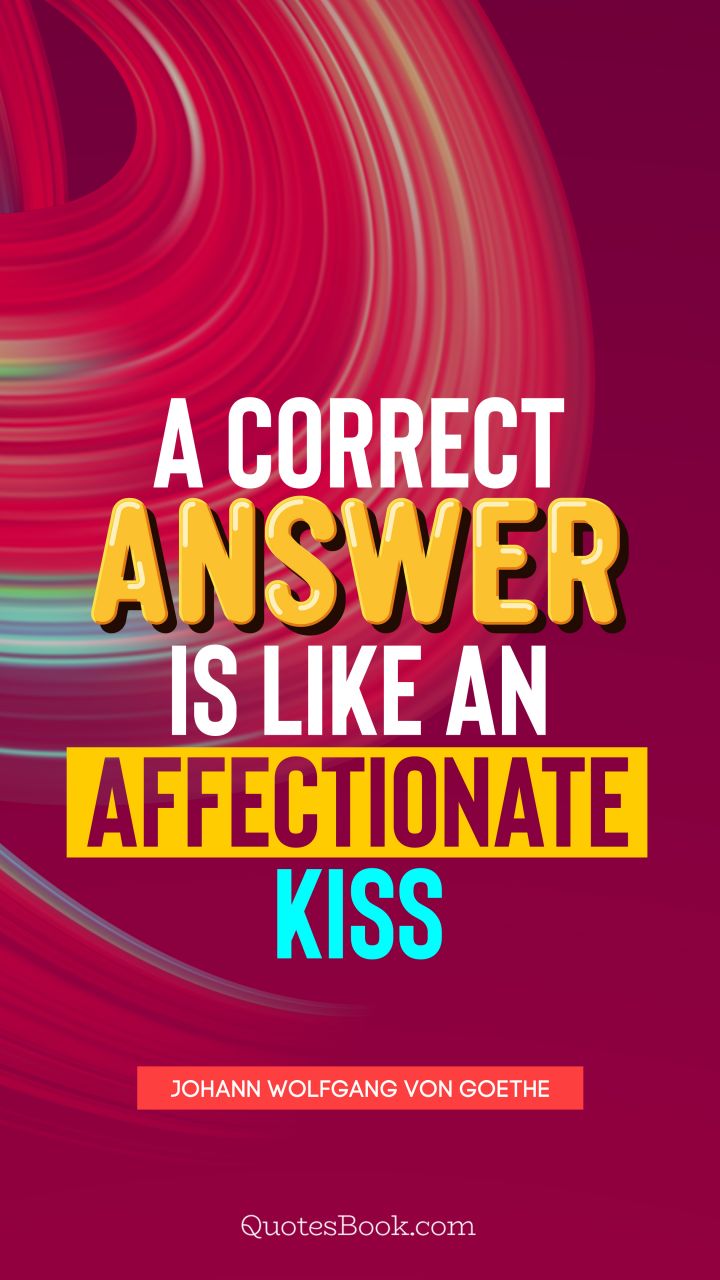 A correct answer is like an affectionate kiss. - Quote by Johann Wolfgang von Goethe