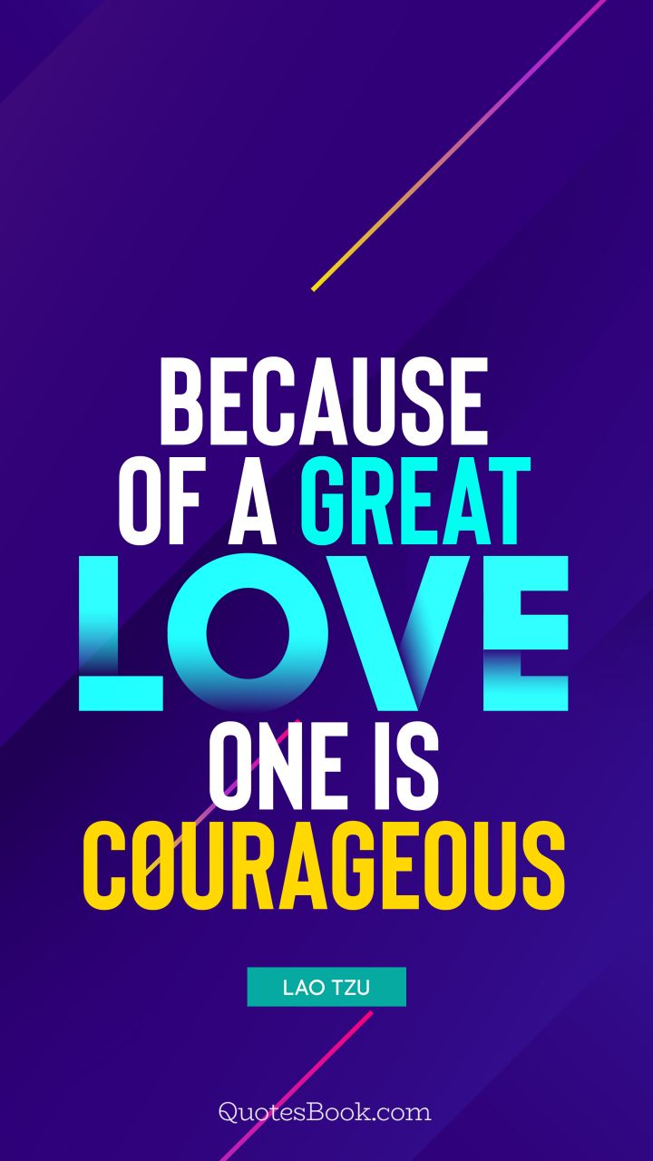Because of a great love, one is courageous. - Quote by Lao Tzu