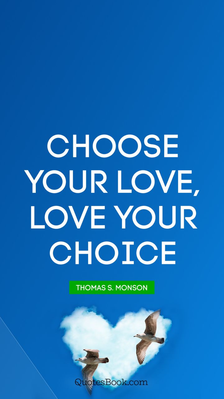 Choose your love, Love your choice. - Quote by Thomas S. Monson