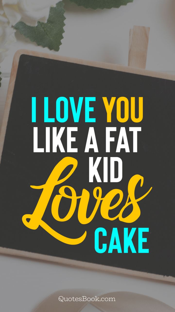 I love you like a fat kid loves cake