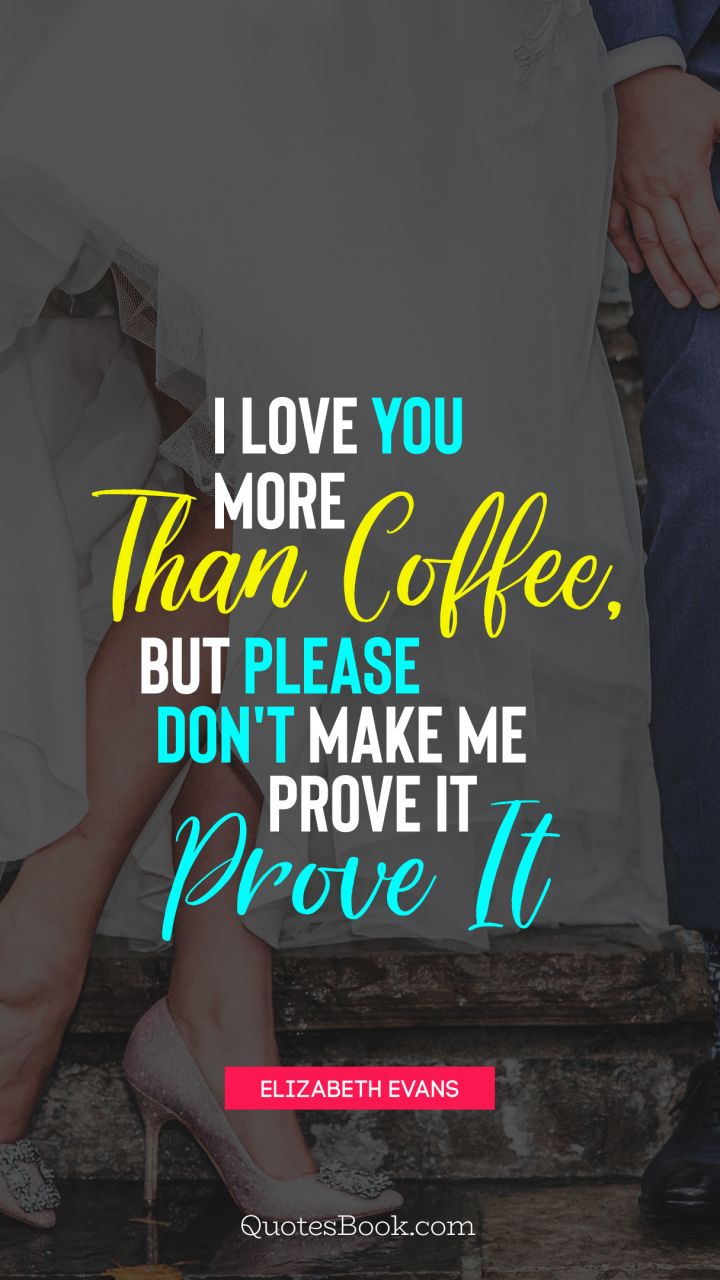 I Love You More Than Coffee But Please Don T Make Me Prove It Quote By Elizabeth Evans Quotesbook