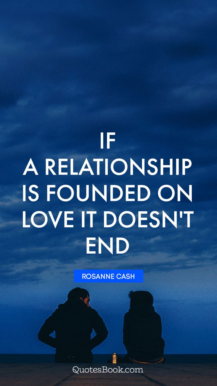 If a relationship is founded on love it doesn't end. - Quote by Rosanne Cash