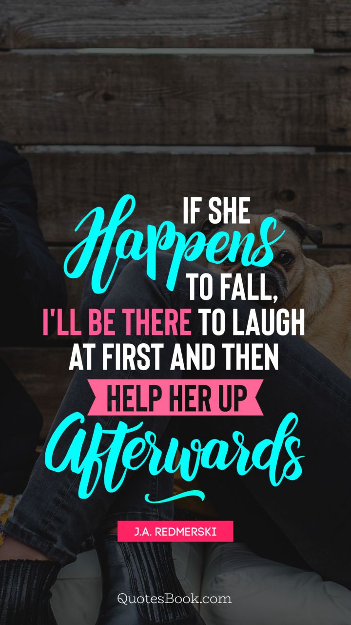 If she happens to fall, I'll be there to laugh at first and then help her up afterwards. - Quote by J.A. Redmerski